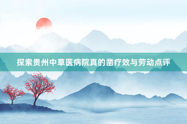 探索贵州中草医病院真的凿疗效与劳动点评