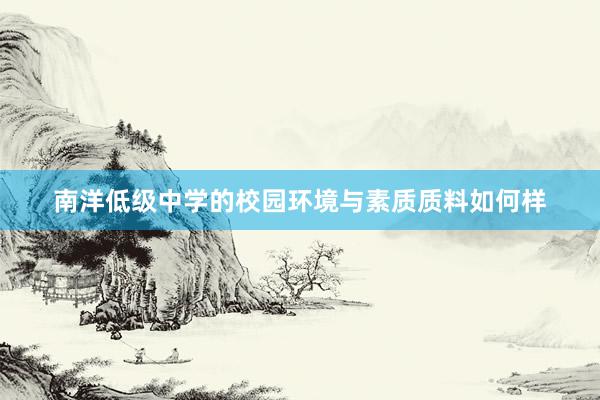 南洋低级中学的校园环境与素质质料如何样